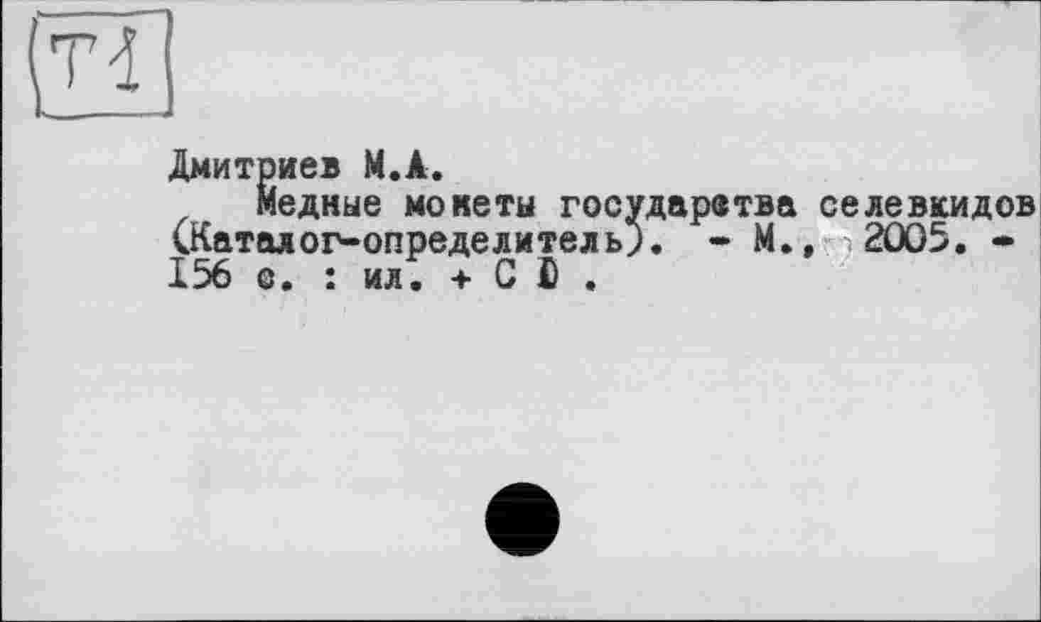 ﻿H
Дмитриев M.A.
Медные монеты государетва селевкидов (Каталог-определитель). - М.» 2005. -156 с. : ил. + С Ю .